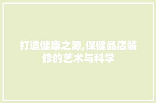 打造健康之源,保健品店装修的艺术与科学 家居装修