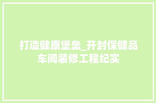 打造健康堡垒_开封保健品车间装修工程纪实 软装设计