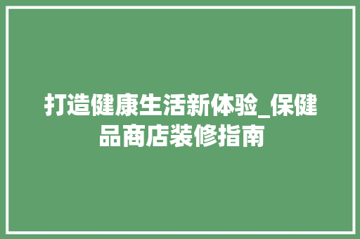 打造健康生活新体验_保健品商店装修指南 木雕艺术