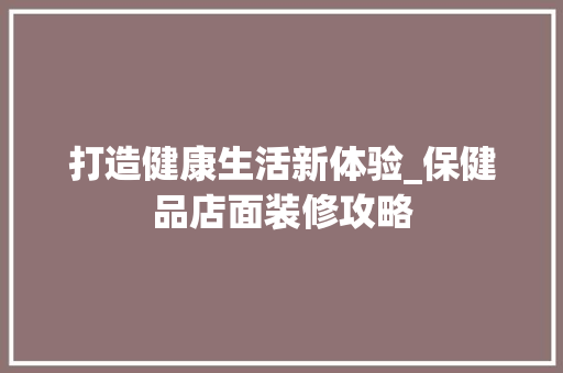 打造健康生活新体验_保健品店面装修攻略 木雕艺术