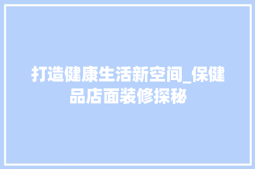 打造健康生活新空间_保健品店面装修探秘 软装设计