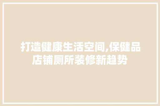 打造健康生活空间,保健品店铺厕所装修新趋势 室内设计