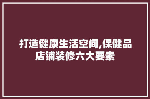 打造健康生活空间,保健品店铺装修六大要素 现代风格装饰