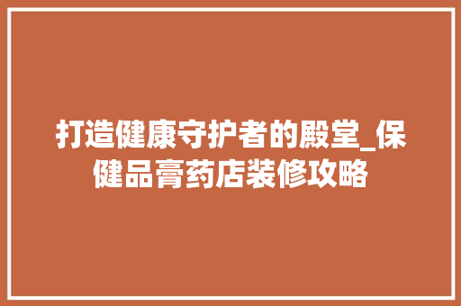 打造健康守护者的殿堂_保健品膏药店装修攻略 客厅装修
