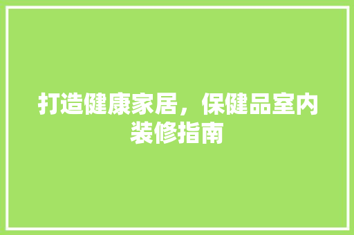 打造健康家居，保健品室内装修指南 地板材料