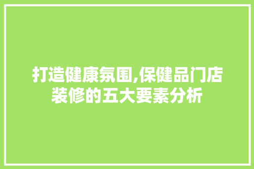 打造健康氛围,保健品门店装修的五大要素分析 木雕艺术