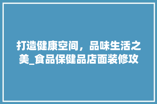 打造健康空间，品味生活之美_食品保健品店面装修攻略 现代风格装饰