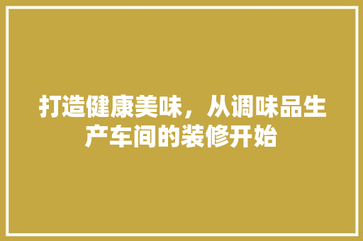 打造健康美味，从调味品生产车间的装修开始 室内设计