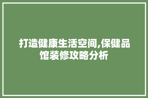打造健康生活空间,保健品馆装修攻略分析 软装设计