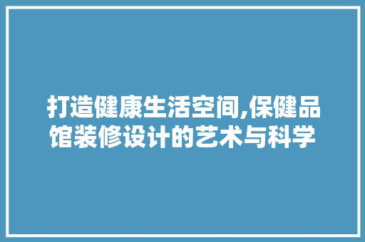 打造健康生活空间,保健品馆装修设计的艺术与科学 地板材料