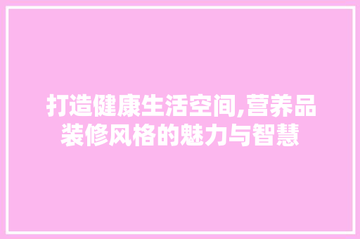 打造健康生活空间,营养品装修风格的魅力与智慧 软装设计