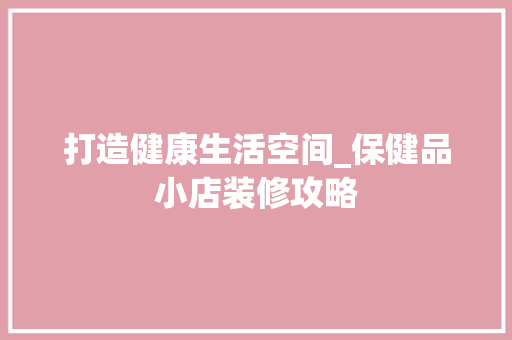 打造健康生活空间_保健品小店装修攻略 地板材料