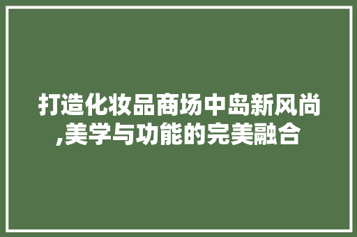 打造化妆品商场中岛新风尚,美学与功能的完美融合