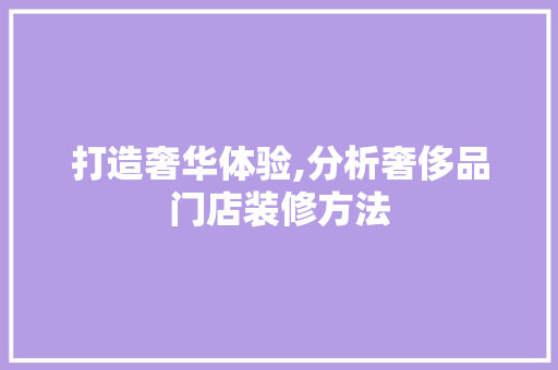 打造奢华体验,分析奢侈品门店装修方法 家居装修