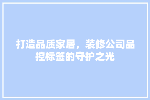 打造品质家居，装修公司品控标签的守护之光