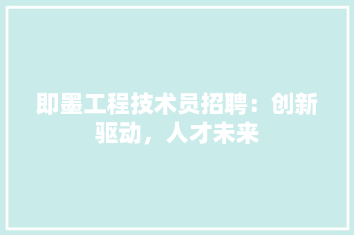 即墨工程技术员招聘：创新驱动，人才未来