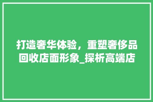 打造奢华体验，重塑奢侈品回收店面形象_探析高端店面装修之路 卧室装修