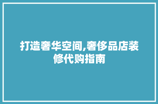 打造奢华空间,奢侈品店装修代购指南 地板材料