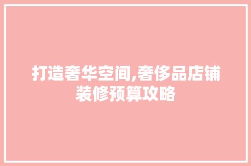 打造奢华空间,奢侈品店铺装修预算攻略 中式风格装饰
