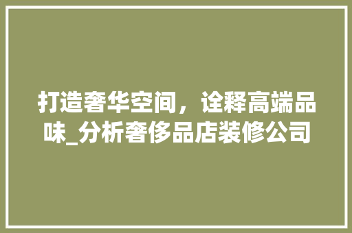 打造奢华空间，诠释高端品味_分析奢侈品店装修公司的专业之路 木雕艺术
