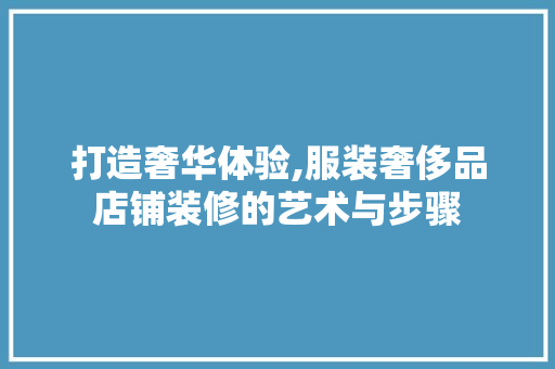 打造奢华体验,服装奢侈品店铺装修的艺术与步骤 现代风格装饰