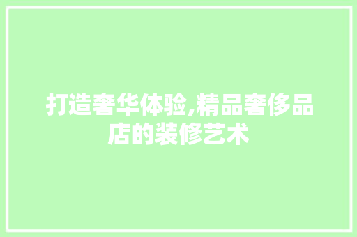 打造奢华体验,精品奢侈品店的装修艺术 木雕艺术
