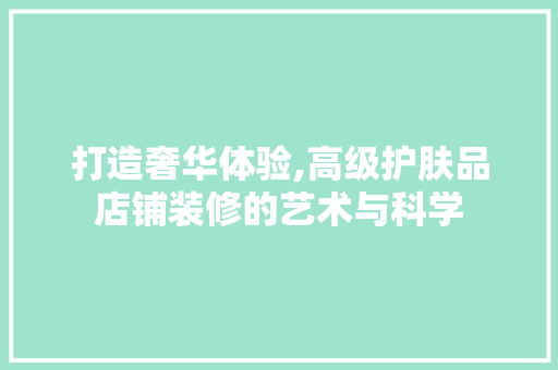打造奢华体验,高级护肤品店铺装修的艺术与科学 客厅装修
