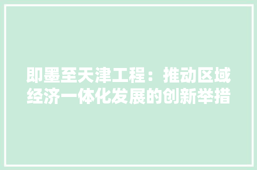 即墨至天津工程：推动区域经济一体化发展的创新举措 家居装修