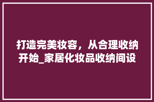 打造完美妆容，从合理收纳开始_家居化妆品收纳间设计指南 木雕艺术