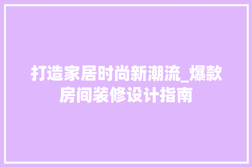 打造家居时尚新潮流_爆款房间装修设计指南 现代风格装饰
