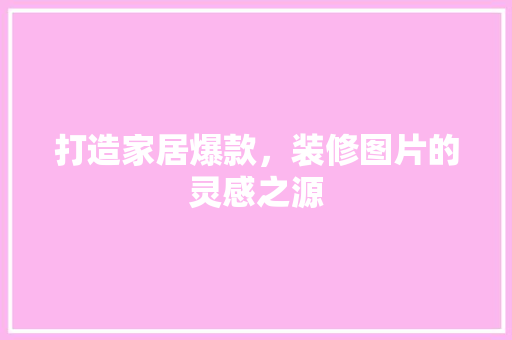 打造家居爆款，装修图片的灵感之源 现代风格装饰