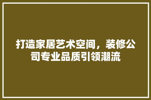 打造家居艺术空间，装修公司专业品质引领潮流 现代风格装饰
