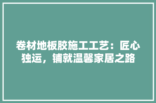 卷材地板胶施工工艺：匠心独运，铺就温馨家居之路 家居装修