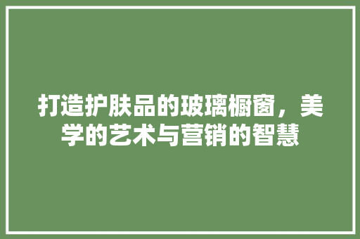 打造护肤品的玻璃橱窗，美学的艺术与营销的智慧