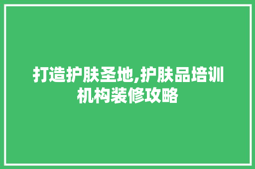 打造护肤圣地,护肤品培训机构装修攻略