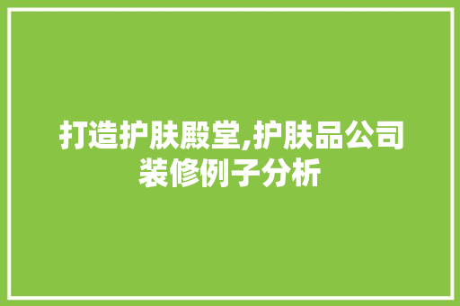打造护肤殿堂,护肤品公司装修例子分析 家居装修