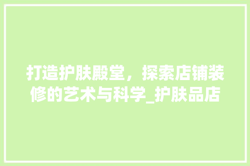 打造护肤殿堂，探索店铺装修的艺术与科学_护肤品店装修指南 客厅装修