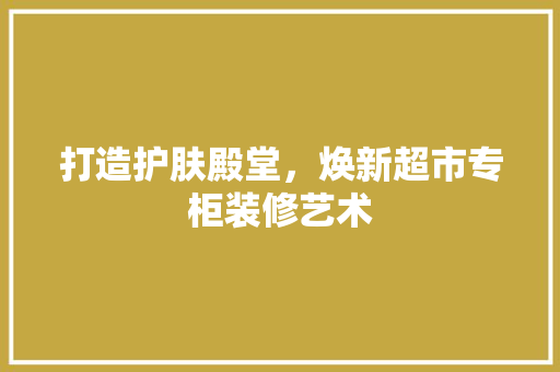 打造护肤殿堂，焕新超市专柜装修艺术 客厅装修