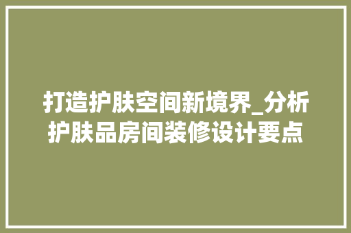 打造护肤空间新境界_分析护肤品房间装修设计要点 室内设计