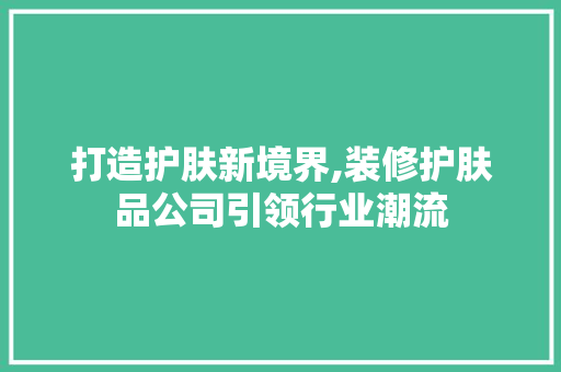 打造护肤新境界,装修护肤品公司引领行业潮流 木雕艺术