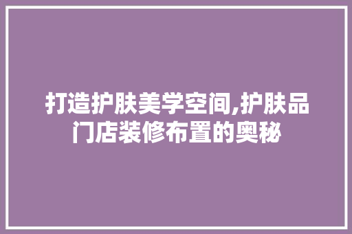打造护肤美学空间,护肤品门店装修布置的奥秘 现代风格装饰