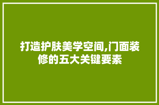 打造护肤美学空间,门面装修的五大关键要素 室内设计