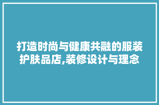 打造时尚与健康共融的服装护肤品店,装修设计与理念探析 家居装修