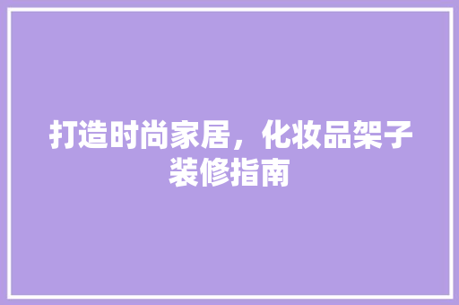 打造时尚家居，化妆品架子装修指南