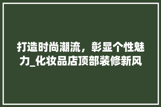 打造时尚潮流，彰显个性魅力_化妆品店顶部装修新风尚