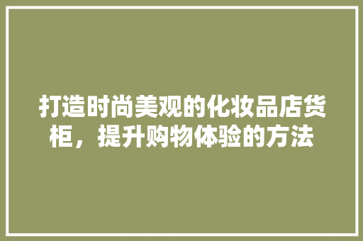 打造时尚美观的化妆品店货柜，提升购物体验的方法 客厅装修