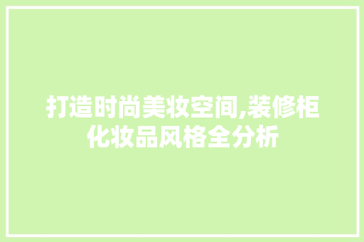 打造时尚美妆空间,装修柜化妆品风格全分析 中式风格装饰