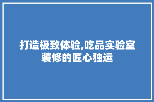 打造极致体验,吃品实验室装修的匠心独运