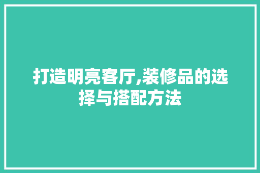 打造明亮客厅,装修品的选择与搭配方法