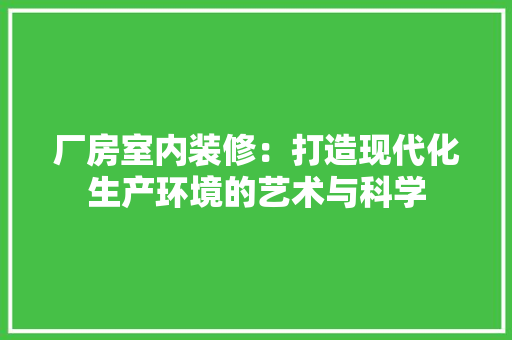 厂房室内装修：打造现代化生产环境的艺术与科学 家居装修